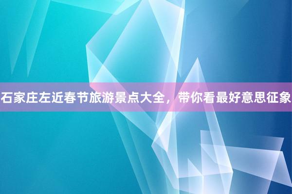 石家庄左近春节旅游景点大全,带你看最好意思征象