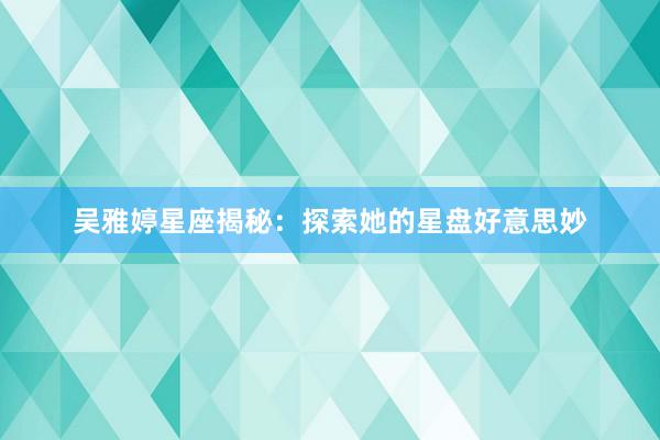 吴雅婷星座揭秘:探索她的星盘好意思妙